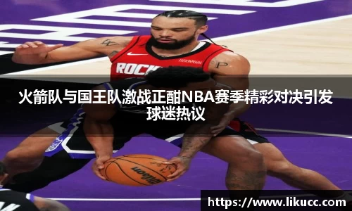 火箭队与国王队激战正酣NBA赛季精彩对决引发球迷热议