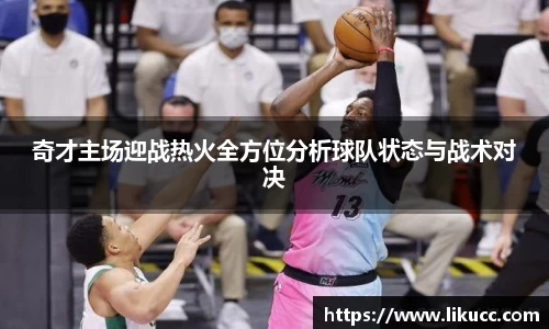 奇才主场迎战热火全方位分析球队状态与战术对决