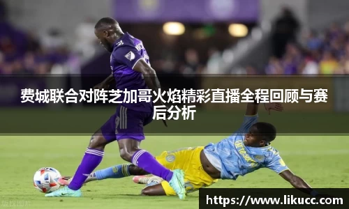 费城联合对阵芝加哥火焰精彩直播全程回顾与赛后分析