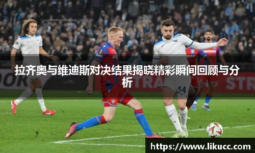 拉齐奥与维迪斯对决结果揭晓精彩瞬间回顾与分析