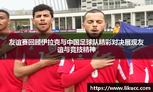 友谊赛回顾伊拉克与中国足球队精彩对决展现友谊与竞技精神