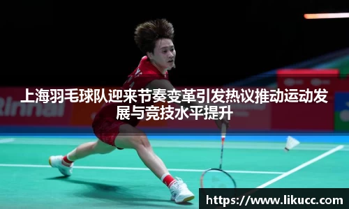 上海羽毛球队迎来节奏变革引发热议推动运动发展与竞技水平提升