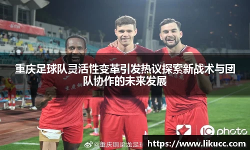 重庆足球队灵活性变革引发热议探索新战术与团队协作的未来发展